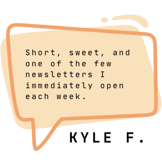 “Short, sweet, and one of the few newsletter I open immediately each week.” - Kyle F.